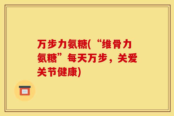 万步力氨糖(“维骨力氨糖”每天万步，关爱关节健康)