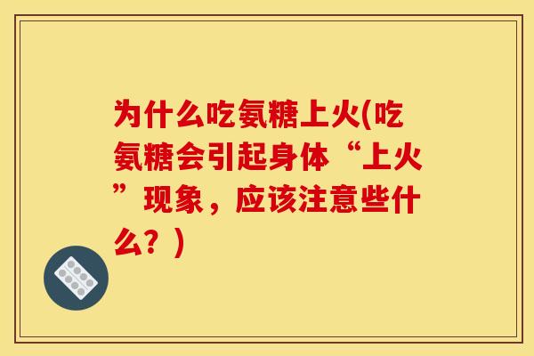 为什么吃氨糖上火(吃氨糖会引起身体“上火”现象,应该注意些什么?) 为什么吃氨糖上火(吃氨糖会引起身体“上火”现象,应该注意些什么?)