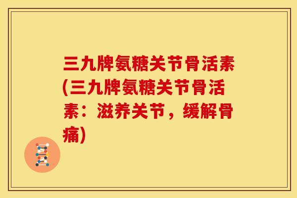 三九牌氨糖关节骨活素(三九牌氨糖关节骨活素:滋养关节,缓解骨痛) 三九牌氨糖关节骨活素(三九牌氨糖关节骨活素:滋养关节,缓解骨痛)