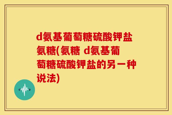 d氨基葡萄糖硫酸钾盐氨糖(氨糖 d氨基葡萄糖硫酸钾盐的另一种说法) d氨基葡萄糖硫酸钾盐氨糖(氨糖 d氨基葡萄糖硫酸钾盐的另一种说法)