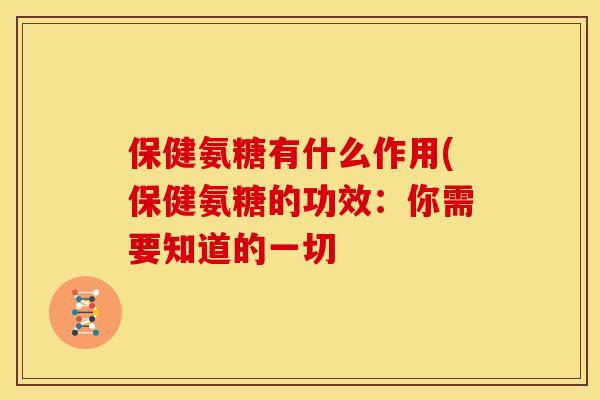 保健氨糖有什么作用(保健氨糖的功效:你需要知道的一切 保健氨糖有什么作用(保健氨糖的功效:你需要知道的一切
