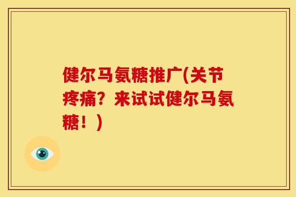 健尔马氨糖推广(关节?来试试健尔马氨糖!) 健尔马氨糖推广(关节?来试试健尔马氨糖!)
