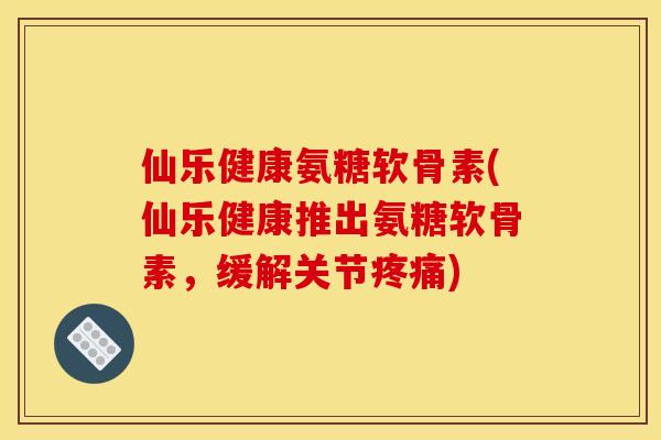 仙乐健康氨糖软骨素(仙乐健康推出氨糖软骨素,缓解关节) 仙乐健康氨糖软骨素(仙乐健康推出氨糖软骨素,缓解关节)