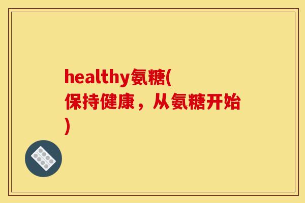 healthy氨糖(保持健康,从氨糖开始) healthy氨糖(保持健康,从氨糖开始)