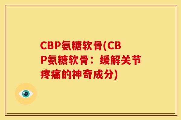 CBP氨糖软骨(CBP氨糖软骨:缓解关节的神奇成分) CBP氨糖软骨(CBP氨糖软骨:缓解关节的神奇成分)