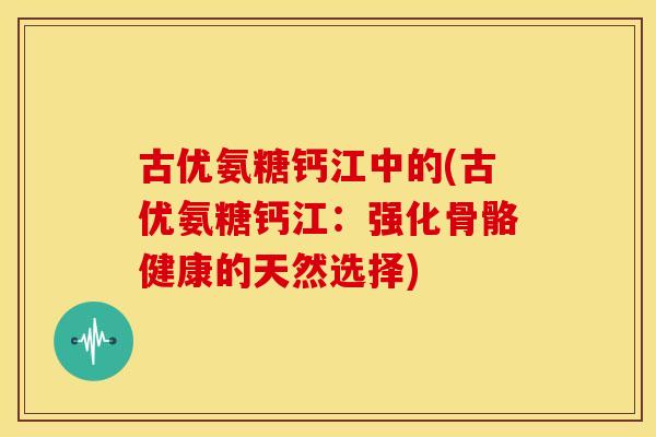 古优氨糖钙江中的(古优氨糖钙江：强化骨骼健康的天然选择)