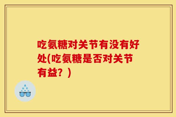 吃氨糖对关节有没有好处(吃氨糖是否对关节有益?) 吃氨糖对关节有没有好处(吃氨糖是否对关节有益?)