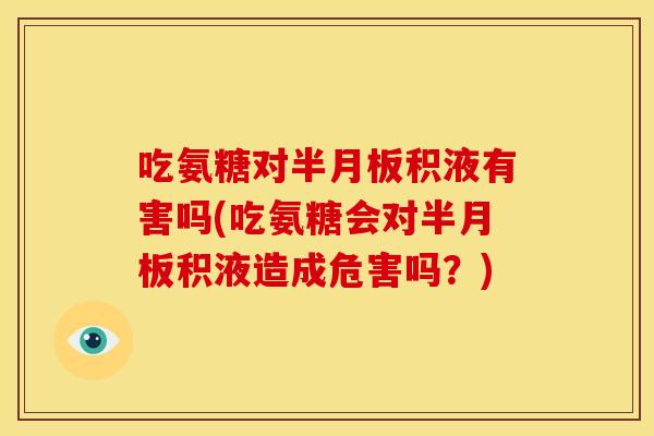 吃氨糖对积液有害吗(吃氨糖会对积液造成危害吗？)
