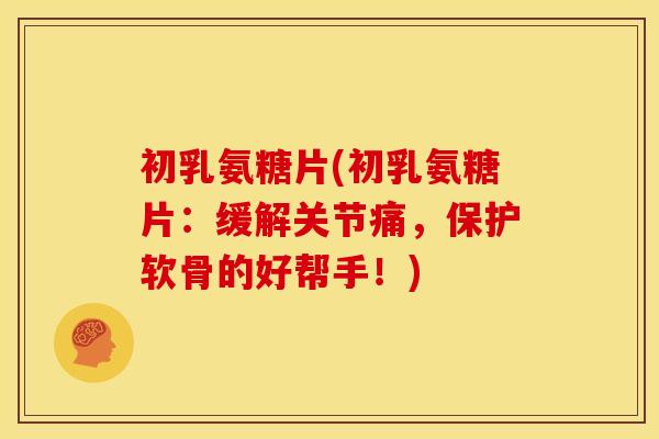 初乳氨糖片(初乳氨糖片:缓解关节痛,保护软骨的好帮手!) 初乳氨糖片(初乳氨糖片:缓解关节痛,保护软骨的好帮手!)