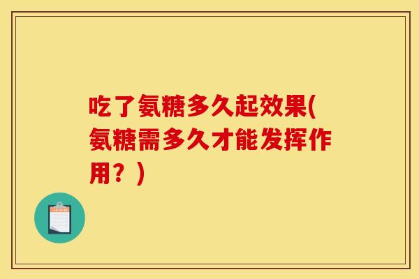 吃了氨糖多久起效果(氨糖需多久才能发挥作用?) 吃了氨糖多久起效果(氨糖需多久才能发挥作用?)