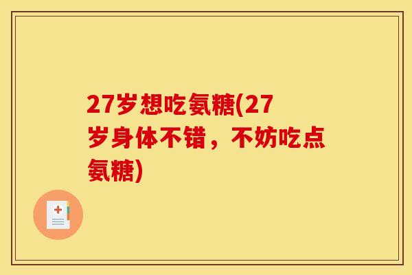 27岁想吃氨糖(27岁身体不错,不妨吃点氨糖) 27岁想吃氨糖(27岁身体不错,不妨吃点氨糖)