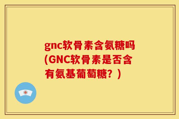gnc软骨素含氨糖吗(GNC软骨素是否含有氨基葡萄糖?) gnc软骨素含氨糖吗(GNC软骨素是否含有氨基葡萄糖?)