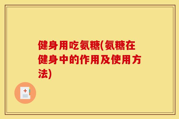 健身用吃氨糖(氨糖在健身中的作用及使用方法) 健身用吃氨糖(氨糖在健身中的作用及使用方法)