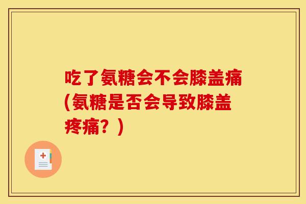 吃了氨糖会不会膝盖痛(氨糖是否会导致膝盖?) 吃了氨糖会不会膝盖痛(氨糖是否会导致膝盖?)