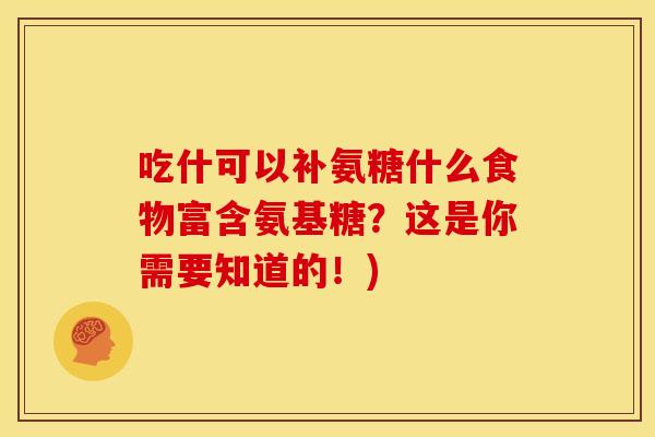 吃什可以补氨糖什么食物富含氨基糖?这是你需要知道的!) 吃什可以补氨糖什么食物富含氨基糖?这是你需要知道的!)