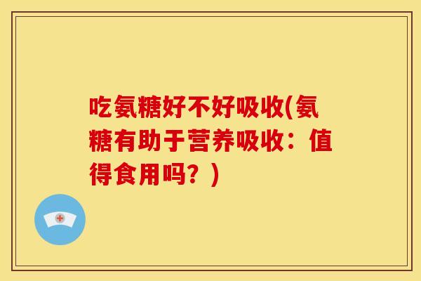 吃氨糖好不好吸收(氨糖有助于营养吸收:值得食用吗?) 吃氨糖好不好吸收(氨糖有助于营养吸收:值得食用吗?)