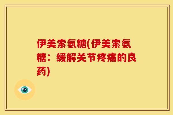 伊美索氨糖(伊美索氨糖:缓解关节的良药) 伊美索氨糖(伊美索氨糖:缓解关节的良药)