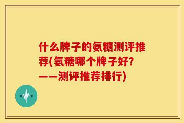 什么牌子的氨糖测评推荐(氨糖哪个牌子好？——测评推荐排行)