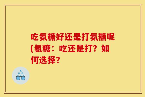 吃氨糖好还是打氨糖呢(氨糖:吃还是打?如何选择? 吃氨糖好还是打氨糖呢(氨糖:吃还是打?如何选择?