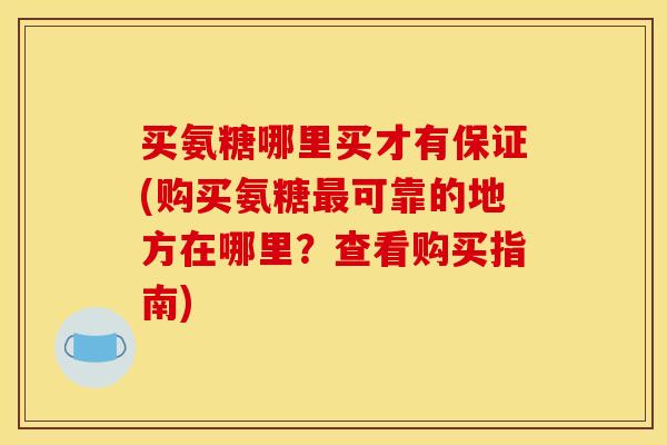 买氨糖哪里买才有保证(购买氨糖可靠的地方在哪里?查看购买指南) 买氨糖哪里买才有保证(购买氨糖可靠的地方在哪里?查看购买指南)