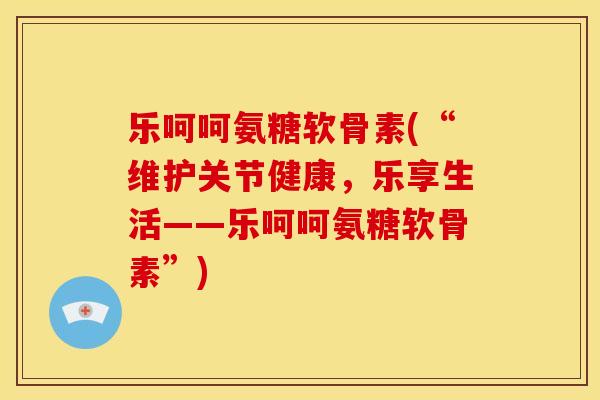 乐呵呵氨糖软骨素(“维护关节健康,乐享生活——乐呵呵氨糖软骨素”) 乐呵呵氨糖软骨素(“维护关节健康,乐享生活——乐呵呵氨糖软骨素”)