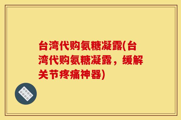 台湾代购氨糖凝露(台湾代购氨糖凝露,缓解关节神器) 台湾代购氨糖凝露(台湾代购氨糖凝露,缓解关节神器)