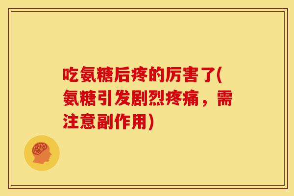 吃氨糖后疼的厉害了(氨糖引发剧烈,需注意副作用) 吃氨糖后疼的厉害了(氨糖引发剧烈,需注意副作用)