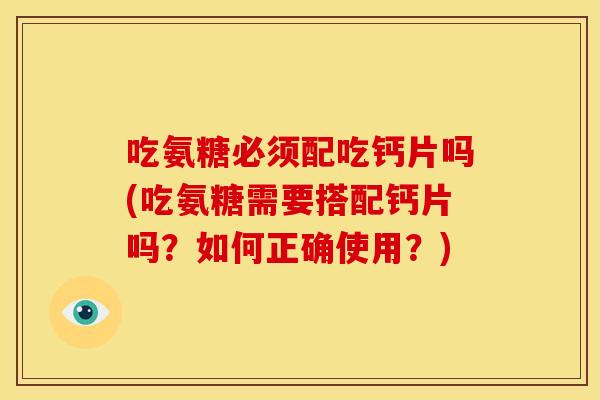 吃氨糖必须配吃钙片吗(吃氨糖需要搭配钙片吗？如何正确使用？)