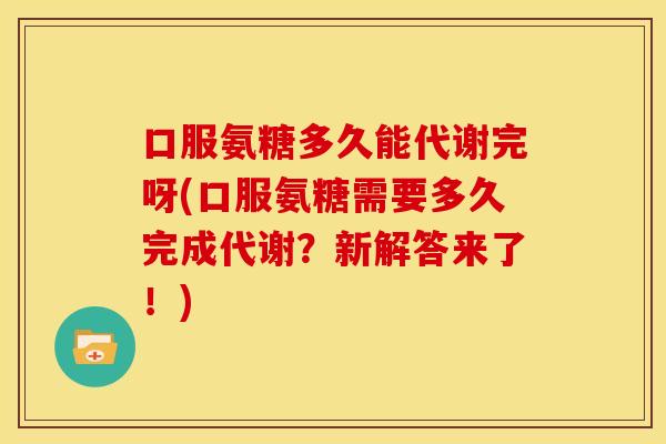 口服氨糖多久能代谢完呀(口服氨糖需要多久完成代谢?新解答来了!) 口服氨糖多久能代谢完呀(口服氨糖需要多久完成代谢?新解答来了!)