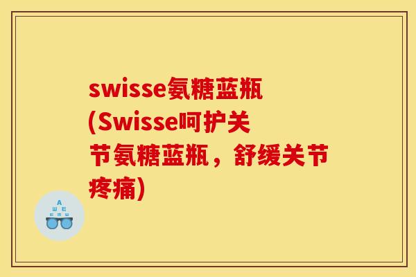 swisse氨糖蓝瓶(Swisse呵护关节氨糖蓝瓶,舒缓关节) swisse氨糖蓝瓶(Swisse呵护关节氨糖蓝瓶,舒缓关节)