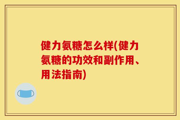 健力氨糖怎么样(健力氨糖的功效和副作用、用法指南) 健力氨糖怎么样(健力氨糖的功效和副作用、用法指南)
