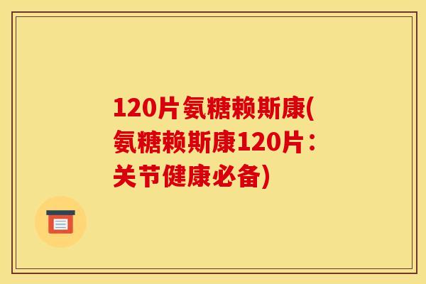 120片氨糖赖斯康(氨糖赖斯康120片：关节健康必备)