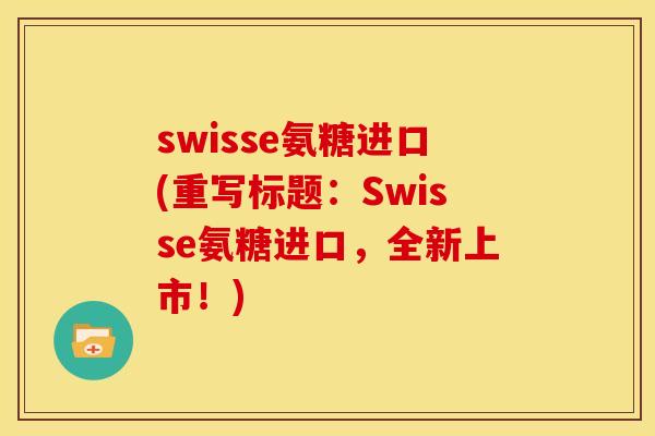 swisse氨糖进口(重写标题:Swisse氨糖进口,全新上市!) swisse氨糖进口(重写标题:Swisse氨糖进口,全新上市!)