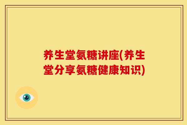 养生堂氨糖讲座(养生堂分享氨糖健康知识) 养生堂氨糖讲座(养生堂分享氨糖健康知识)