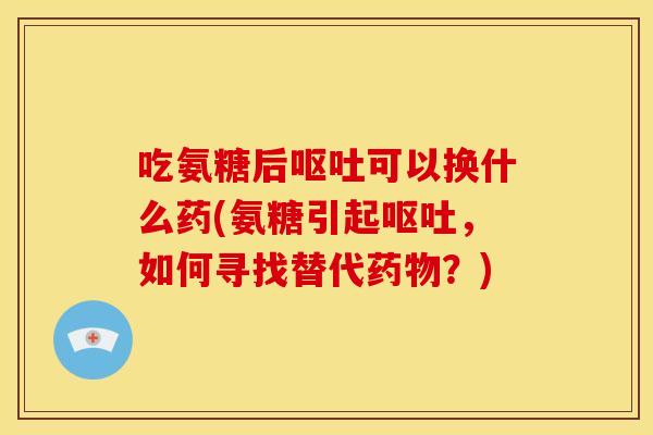 吃氨糖后可以换什么药(氨糖引起,如何寻找替代?) 吃氨糖后可以换什么药(氨糖引起,如何寻找替代?)