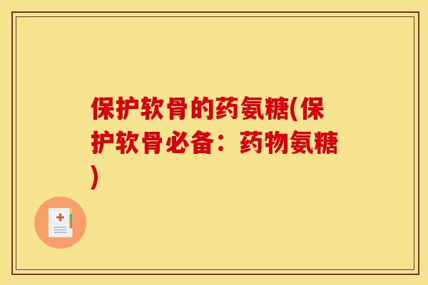 保护软骨的药氨糖(保护软骨必备:氨糖) 保护软骨的药氨糖(保护软骨必备:氨糖)