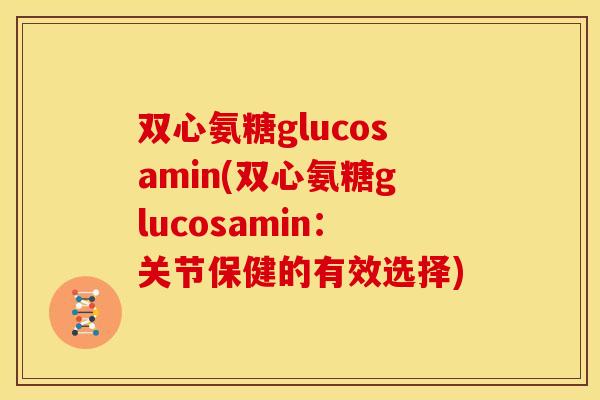 双心氨糖glucosamin(双心氨糖glucosamin:关节保健的有效选择) 双心氨糖glucosamin(双心氨糖glucosamin:关节保健的有效选择)