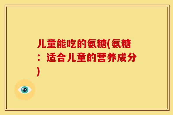 儿童能吃的氨糖(氨糖：适合儿童的营养成分)