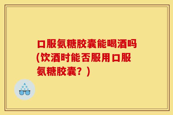 口服氨糖胶囊能喝酒吗(饮酒时能否服用口服氨糖胶囊?) 口服氨糖胶囊能喝酒吗(饮酒时能否服用口服氨糖胶囊?)