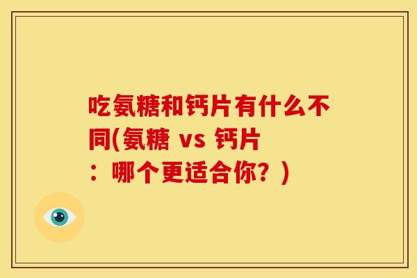 吃氨糖和钙片有什么不同(氨糖 vs 钙片:哪个更适合你?) 吃氨糖和钙片有什么不同(氨糖 vs 钙片:哪个更适合你?)