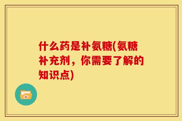 什么药是补氨糖(氨糖补充剂,你需要了解的知识点) 什么药是补氨糖(氨糖补充剂,你需要了解的知识点)