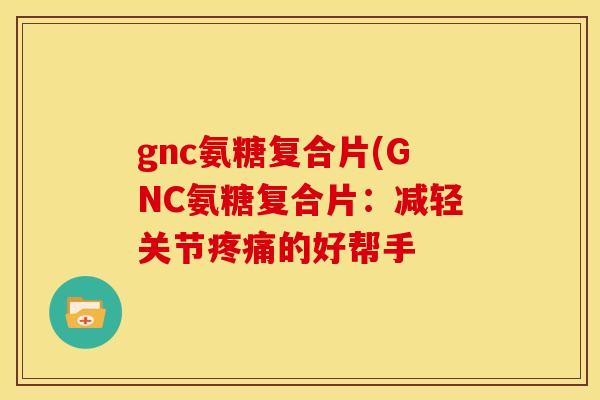 gnc氨糖复合片(GNC氨糖复合片:减轻关节的好帮手 gnc氨糖复合片(GNC氨糖复合片:减轻关节的好帮手