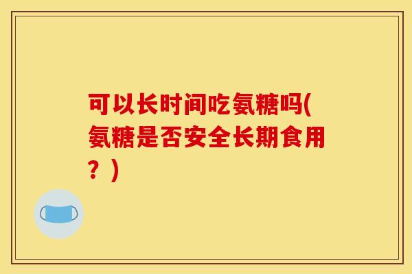 可以长时间吃氨糖吗(氨糖是否安全长期食用?) 可以长时间吃氨糖吗(氨糖是否安全长期食用?)