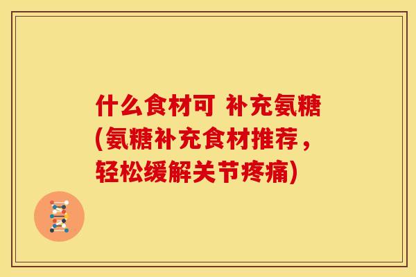 什么食材可 补充氨糖(氨糖补充食材推荐,轻松缓解关节) 什么食材可 补充氨糖(氨糖补充食材推荐,轻松缓解关节)