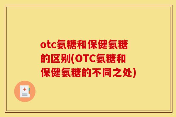 otc氨糖和保健氨糖的区别(OTC氨糖和保健氨糖的不同之处)