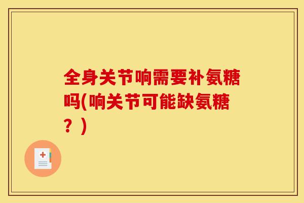 全身关节响需要补氨糖吗(响关节可能缺氨糖?) 全身关节响需要补氨糖吗(响关节可能缺氨糖?)