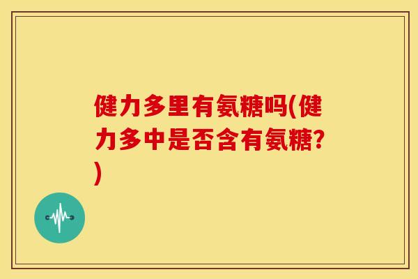 健力多里有氨糖吗(健力多中是否含有氨糖？)