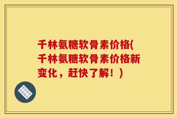 千林氨糖软骨素价格(千林氨糖软骨素价格新变化,赶快了解!) 千林氨糖软骨素价格(千林氨糖软骨素价格新变化,赶快了解!)