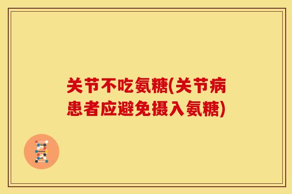 关节不吃氨糖(关节患者应避免摄入氨糖)