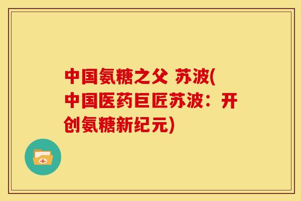 中国氨糖之父 苏波(中国医药巨匠苏波:开创氨糖新纪元) 中国氨糖之父 苏波(中国医药巨匠苏波:开创氨糖新纪元)